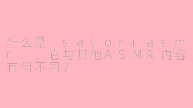 什么是.satoriasmr.,它与其他ASMR内容有何不同?