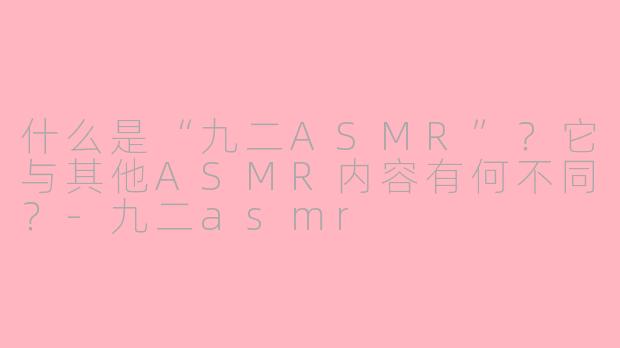 什么是“九二ASMR”?它与其他ASMR内容有何不同?-九二asmr
