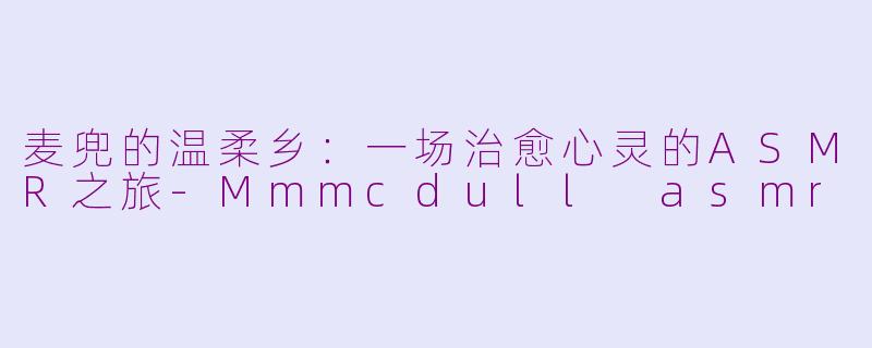 麦兜的温柔乡:一场治愈心灵的ASMR之旅-Mmmcdull asmr