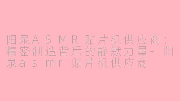 阳泉ASMR贴片机供应商：精密制造背后的静默力量-阳泉asmr贴片机供应商