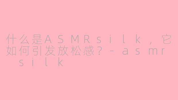 什么是ASMRsilk，它如何引发放松感？-asmr silk