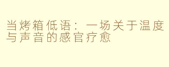 当烤箱低语：一场关于温度与声音的感官疗愈