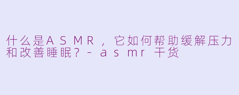 什么是ASMR,它如何帮助缓解压力和改善睡眠?-asmr干货