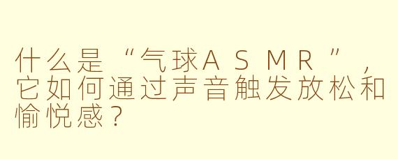 什么是“气球ASMR”，它如何通过声音触发放松和愉悦感？