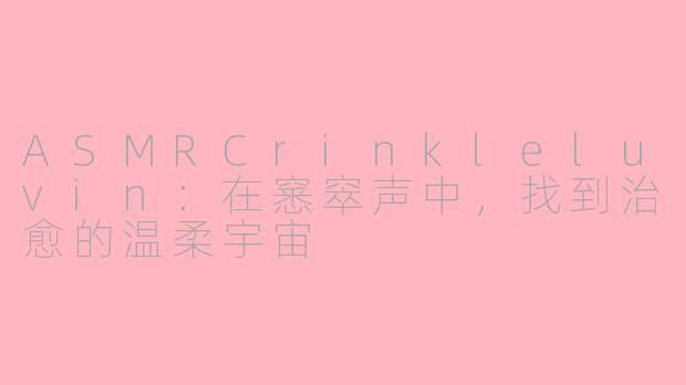 ASMRCrinkleluvin：在窸窣声中，找到治愈的温柔宇宙