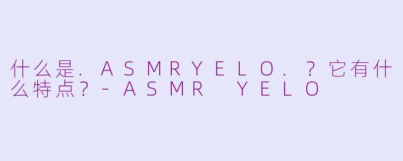 什么是.ASMRYELO.？它有什么特点？