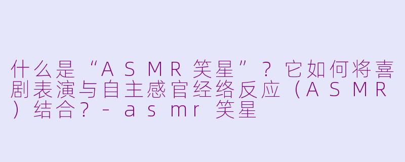 什么是“ASMR笑星”？它如何将喜剧表演与自主感官经络反应（ASMR）结合？