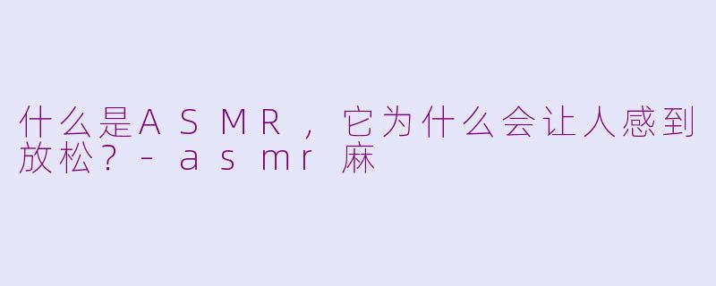 什么是ASMR，它为什么会让人感到放松？-asmr麻