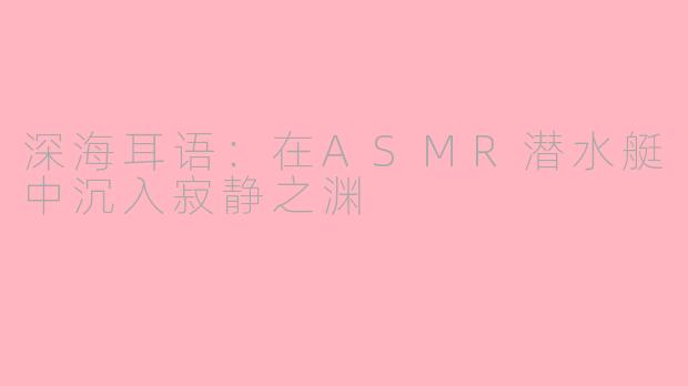 深海耳语：在ASMR潜水艇中沉入寂静之渊