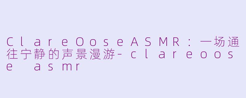 ClareOoseASMR：一场通往宁静的声景漫游-clareoose asmr