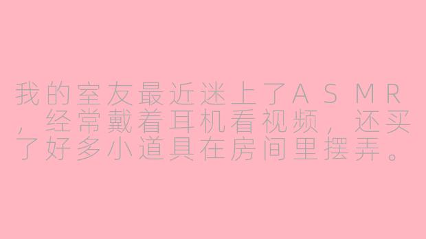 我的室友最近迷上了ASMR,经常戴着耳机看视频,还买了好多小道具在房间里摆弄。我有点好奇,这东西真的能帮助放松和睡眠吗?还是只是一种流行趋势?另外,我有时能听到一点细微的摩擦声,虽然不吵,但长期住在一起需要注意什么来互相尊重呢?
