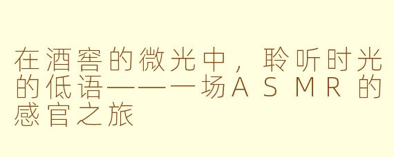 在酒窖的微光中，聆听时光的低语——一场ASMR的感官之旅