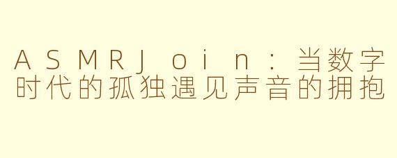ASMRJoin：当数字时代的孤独遇见声音的拥抱