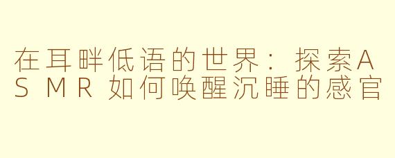 在耳畔低语的世界:探索ASMR如何唤醒沉睡的感官