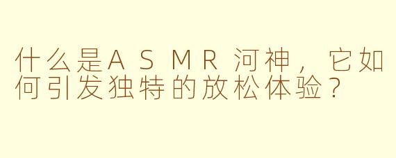 什么是ASMR河神，它如何引发独特的放松体验？