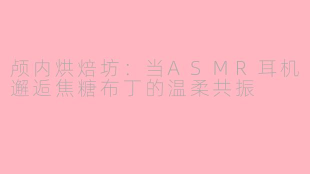 颅内烘焙坊：当ASMR耳机邂逅焦糖布丁的温柔共振