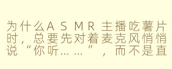 为什么ASMR主播吃薯片时，总要先对着麦克风悄悄说“你听……”，而不是直接开吃？