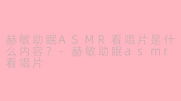 赫敏助眠ASMR看唱片是什么内容？-赫敏助眠asmr看唱片