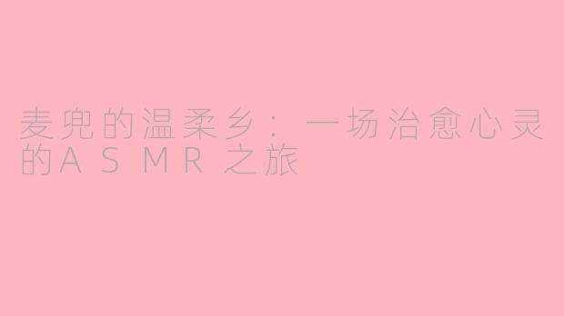 麦兜的温柔乡:一场治愈心灵的ASMR之旅