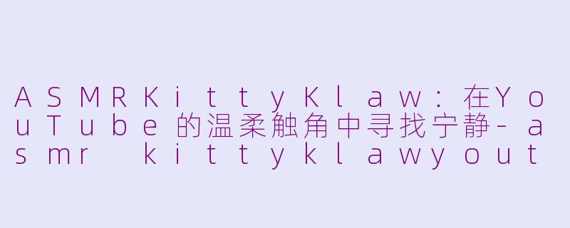 ASMRKittyKlaw：在YouTube的温柔触角中寻找宁静-asmr kittyklawyoutube