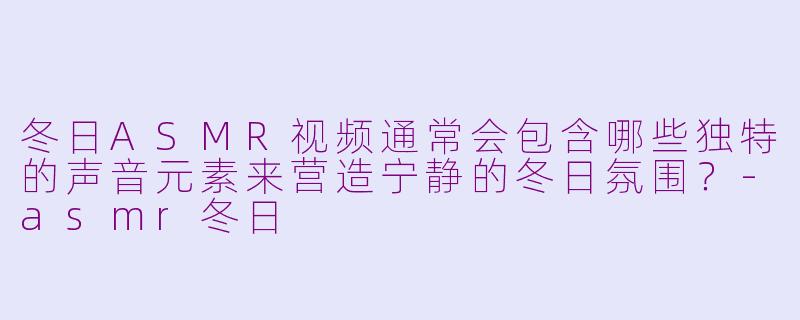 冬日ASMR视频通常会包含哪些独特的声音元素来营造宁静的冬日氛围？-asmr冬日