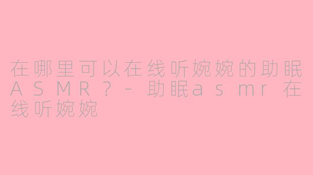 在哪里可以在线听婉婉的助眠ASMR？-助眠asmr在线听婉婉
