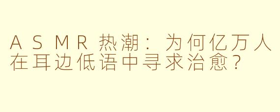 ASMR热潮：为何亿万人在耳边低语中寻求治愈？