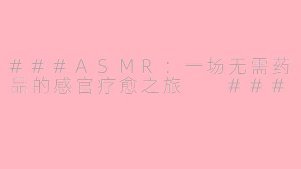 ###ASMR：一场无需药品的感官疗愈之旅

###