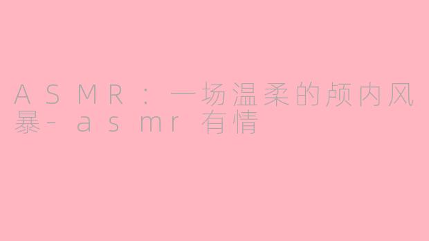 ASMR：一场温柔的颅内风暴-asmr有情