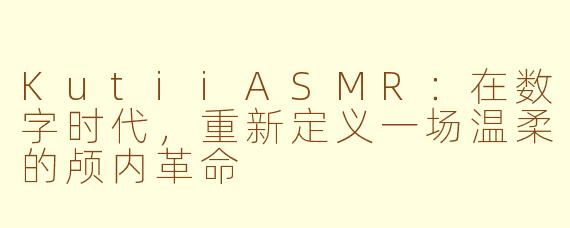 KutiiASMR：在数字时代，重新定义一场温柔的颅内革命