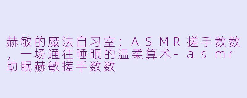 赫敏的魔法自习室:ASMR搓手数数,一场通往睡眠的温柔算术-asmr助眠赫敏搓手数数