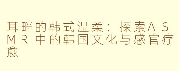 耳畔的韩式温柔：探索ASMR中的韩国文化与感官疗愈