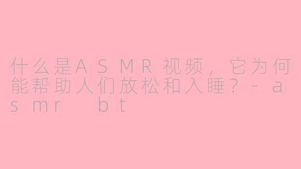 什么是ASMR视频,它为何能帮助人们放松和入睡?-asmr bt