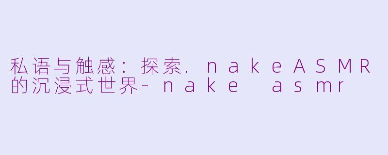 私语与触感：探索.nakeASMR的沉浸式世界