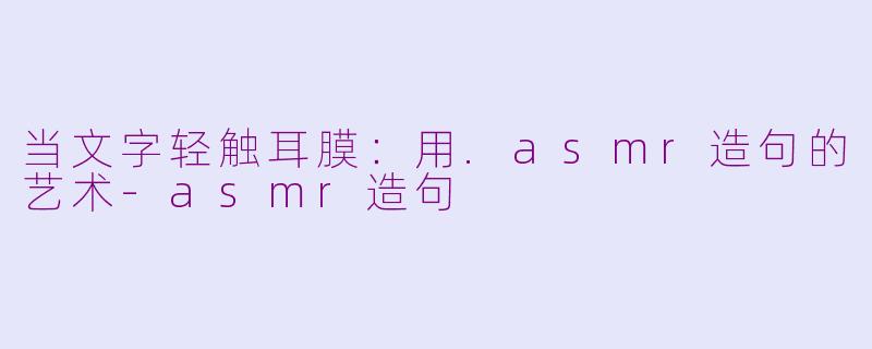 当文字轻触耳膜:用.asmr造句的艺术-asmr造句