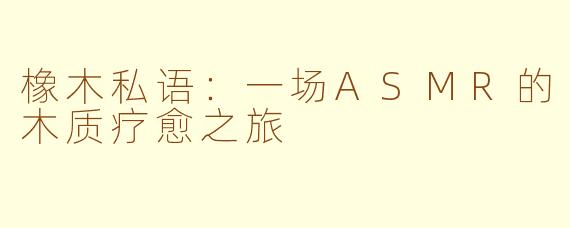 橡木私语：一场ASMR的木质疗愈之旅