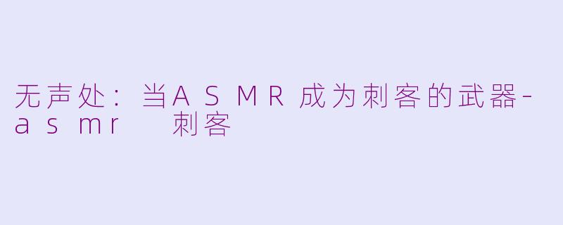 无声处：当ASMR成为刺客的武器-asmr 刺客