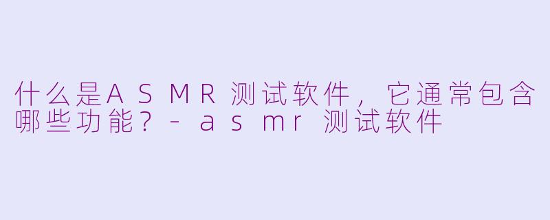 什么是ASMR测试软件，它通常包含哪些功能？-asmr测试软件
