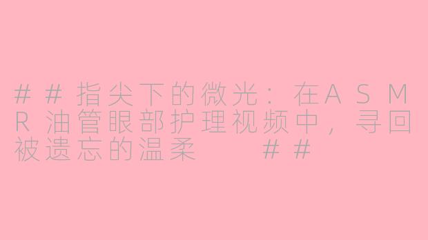 ##指尖下的微光：在ASMR油管眼部护理视频中，寻回被遗忘的温柔

##