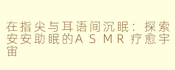 在指尖与耳语间沉眠:探索安安助眠的ASMR疗愈宇宙