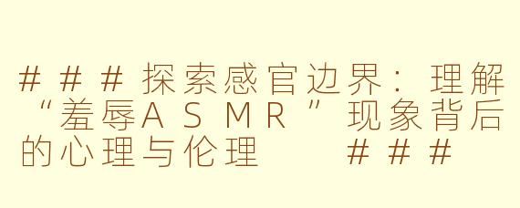 ###探索感官边界：理解“羞辱ASMR”现象背后的心理与伦理

###