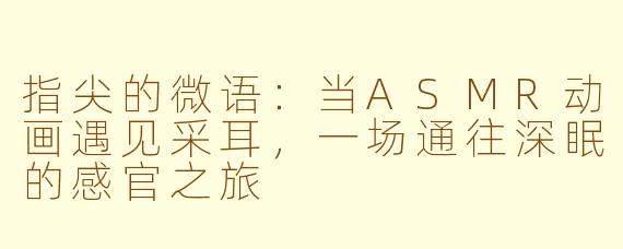 指尖的微语：当ASMR动画遇见采耳，一场通往深眠的感官之旅