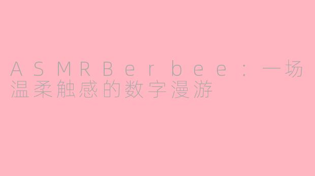ASMRBerbee：一场温柔触感的数字漫游