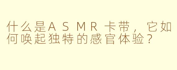 什么是ASMR卡带，它如何唤起独特的感官体验？