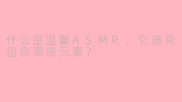 什么是温馨ASMR,它通常包含哪些元素?