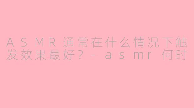 ASMR通常在什么情况下触发效果最好？