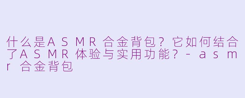 什么是ASMR合金背包？它如何结合了ASMR体验与实用功能？-asmr合金背包