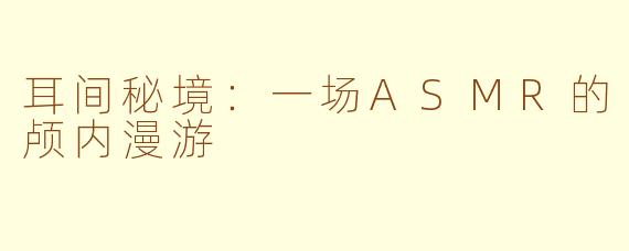 耳间秘境：一场ASMR的颅内漫游