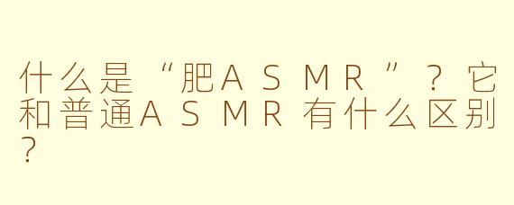 什么是“肥ASMR”?它和普通ASMR有什么区别?