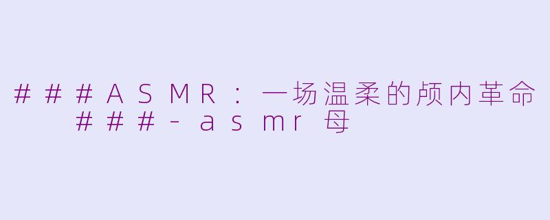 ###ASMR:一场温柔的颅内革命
###-asmr母